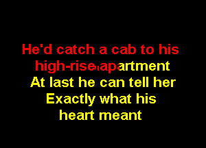 He'd catch a cab to his
high-rise.apartment

At last he can tell her
Exactly what his
heart meant