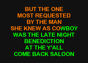 BUT THE ONE
MOST REQUESTED
BY THE MAN
SHE KNEW AS COWBOY
WAS THE LATE NIGHT
BENEDICTION
AT THE Y'ALL
COME BACK SALOON