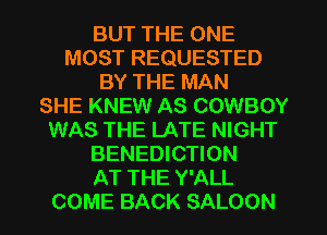 BUT THE ONE
MOST REQUESTED
BY THE MAN
SHE KNEW AS COWBOY
WAS THE LATE NIGHT
BENEDICTION
AT THE Y'ALL
COME BACK SALOON