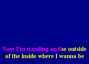 N 0W I'm standing on the outside
of the inside Where I wanna be