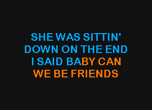 SHEWAS SITTIN'
DOWN ON THE END

I SAID BABY CAN
WE BE FRIENDS