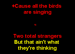 i-Cause all the birds
are singing

Two total strangers
But that ain't what
they're thinking