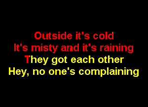 Outside it's cold
It's misty and it's raining

They got each other
Hey, no one's complaining