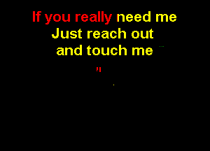 If you really need me
Just reach out
and touch me