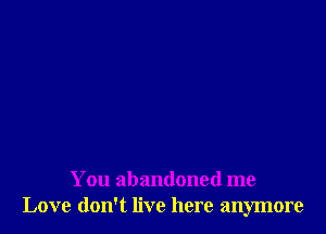 You abandoned me
Love don't live here anymore