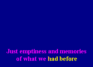 Just emptiness and memories
of What we had before