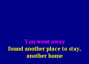 You went away
found another place to stay,
another home