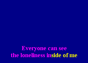 Everyone can see
the loneliness inside of me