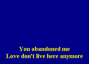 You abandoned me
Love don't live here anymore