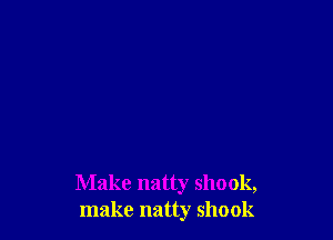 Make natty shook,
make natty shook