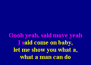 Oooh yeah, said move yeah
I said come on baby,
let me show you what a,

what a man can do I