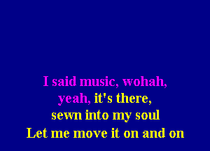 I said music, wohah,
yeah, it's there,
sewn into my soul
Let me move it on and on