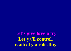 Let's give love a try
Let ya'll control,
control your destiny