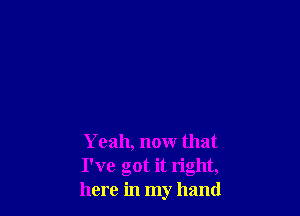 Yeah, nour that
I've got it right,
here in my hand