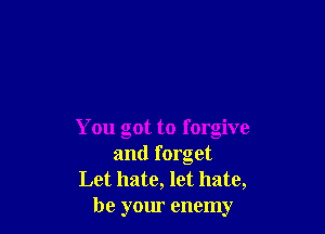 You got to forgive
and forget

Let hate, let hate,
be your enemy