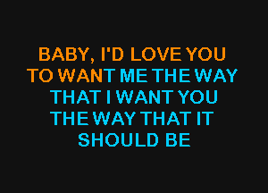 BABY, I'D LOVE YOU
TO WANT ME TH E WAY
THAT I WANT YOU
THE WAY THAT IT
SHOULD BE
