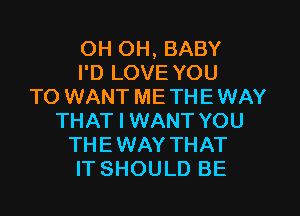 OH OH, BABY
I'D LOVE YOU
TO WANT METHEWAY
THAT I WANT YOU
THEWAY THAT
IT SHOULD BE