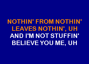 NOTHIN' FROM NOTHIN'
LEAVES NOTHIN', UH
AND I'M NOT STUFFIN'
BELIEVE YOU ME, UH