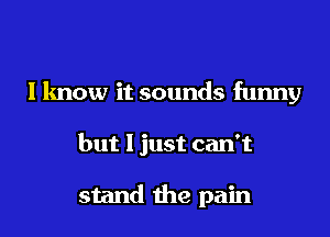 I know it sounds funny

but 1 just can't

stand 1he pain