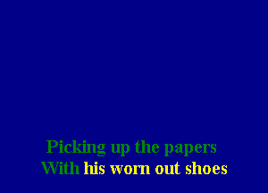 Picking up the papers
With his wom out shoes