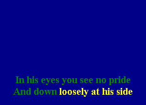 In his eyes you see no pride
And down loosely at his side