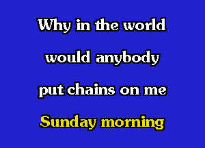 Why in the world

would anybody

put chains on me

Sunday morning I