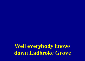 W ell everybody knows
down Ladbroke Grove