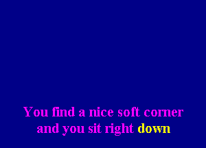 You find a nice soft comer
and you sit right down