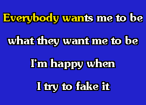 Everybody wants me to be
what they want me to be
I'm happy when
I try to fake it