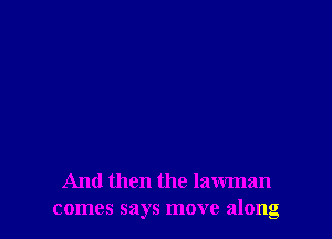 And then the lawman
comes says move along