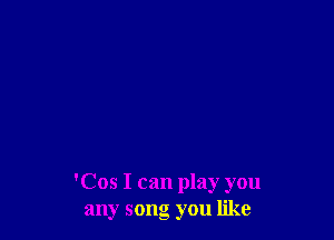 'Cos I can play you
any song you like