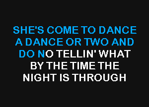 SHE'S COMETO DANCE
A DANCE OR TWO AND
DO N0 TELLIN'WHAT
BY THETIMETHE
NIGHT IS THROUGH