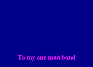 To my one man band