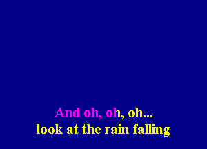 And oh, oh, oh...
look at the rain falling