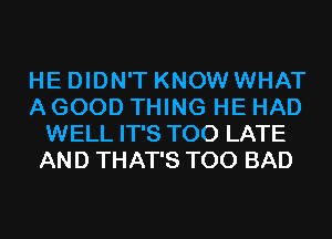 HE DIDN'T KNOW WHAT
A GOOD THING HE HAD
WELL IT'S TOO LATE
AND THAT'S T00 BAD