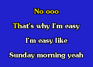 No 000
That's why I'm easy

I'm easy like

Sunday morning yeah