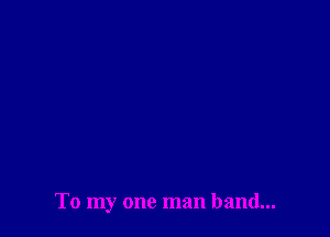 To my one man band...