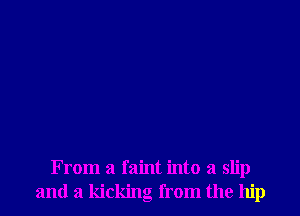 From a faint into a slip
and a kicking from the hip
