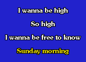 I wanna be high
So high
I wanna be free to know

Sunday morning
