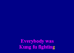 Everybody was
Kung fu iighting