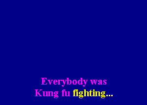Everybody was
Kung fu lighting...