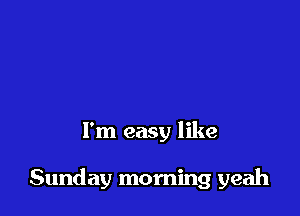 I'm easy like

Sunday morning yeah