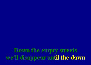 Down the empty streets
we'll disappear until the (lawn