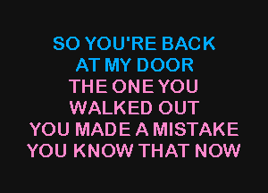SO YOU'RE BACK
AT MY DOOR
THE ONEYOU
WALKED OUT
YOU MADEAMISTAKE

YOU KNOW THAT NOW I