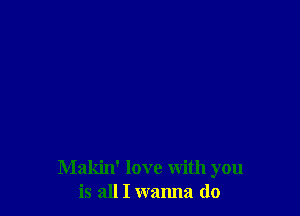 Makin' love with you
is all I wanna do