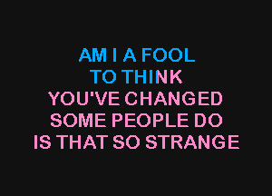 AM I A FOOL
TO THINK
YOU'VE CHANGED
SOME PEOPLE DO
IS THAT SO STRANGE

g