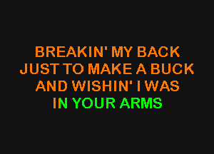 BREAKIN' MY BACK
JUST TO MAKE A BUCK

AND WISHIN' I WAS
IN YOUR ARMS