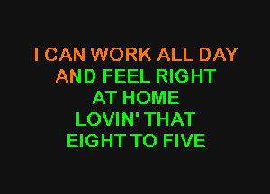 ICAN WORK ALL DAY
AND FEEL RIGHT

AT HOME
LOVIN'THAT
EIGHT TO FIVE