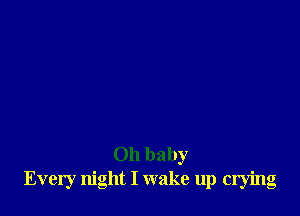 Oh baby
Every night I wake up crying