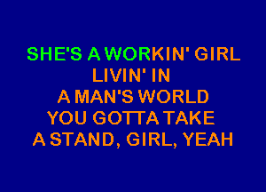 SHE'S AWORKIN' GIRL
LIVIN' IN

A MAN'S WORLD
YOU GOTTA TAKE
A STAND, GIRL, YEAH